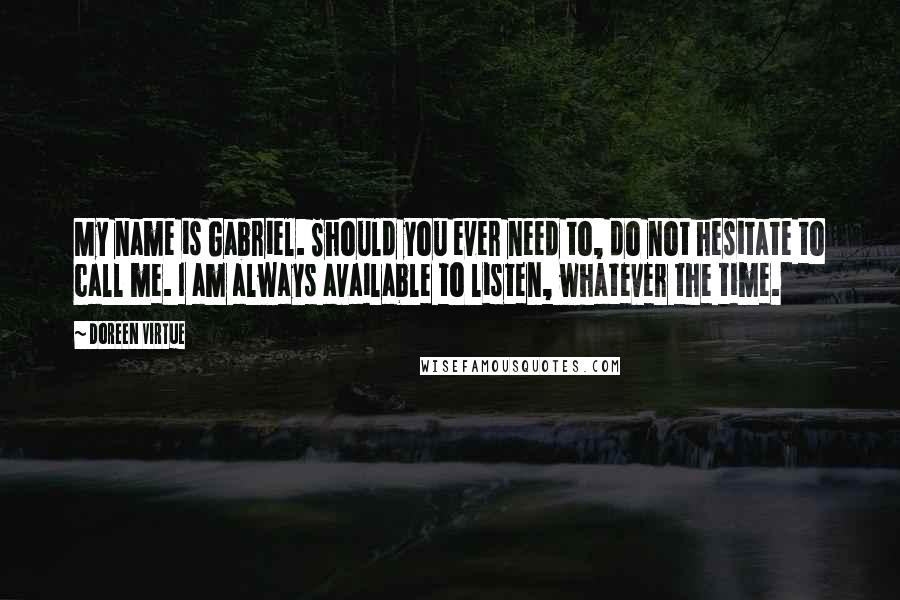 Doreen Virtue Quotes: My name is Gabriel. Should you ever need to, do not hesitate to call me. I am always available to listen, whatever the time.