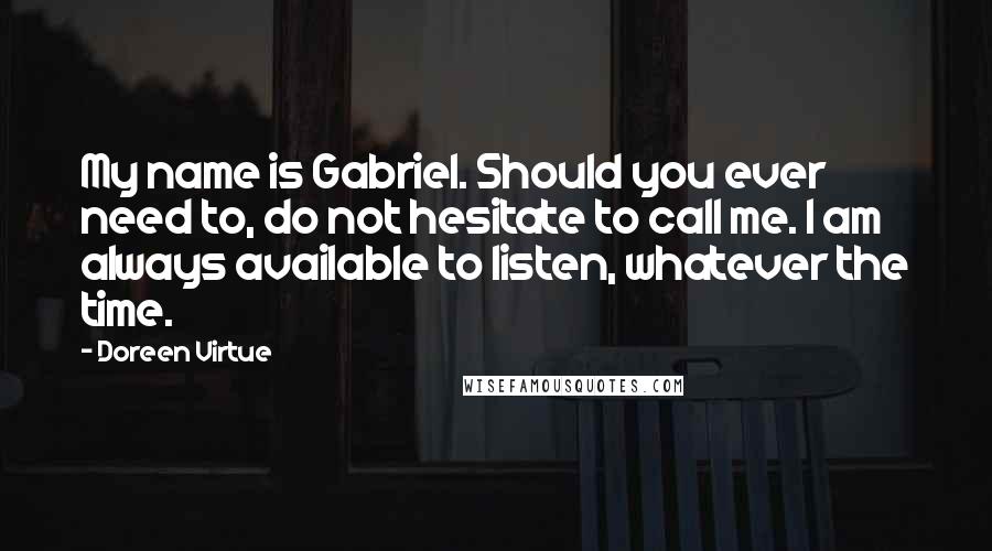 Doreen Virtue Quotes: My name is Gabriel. Should you ever need to, do not hesitate to call me. I am always available to listen, whatever the time.
