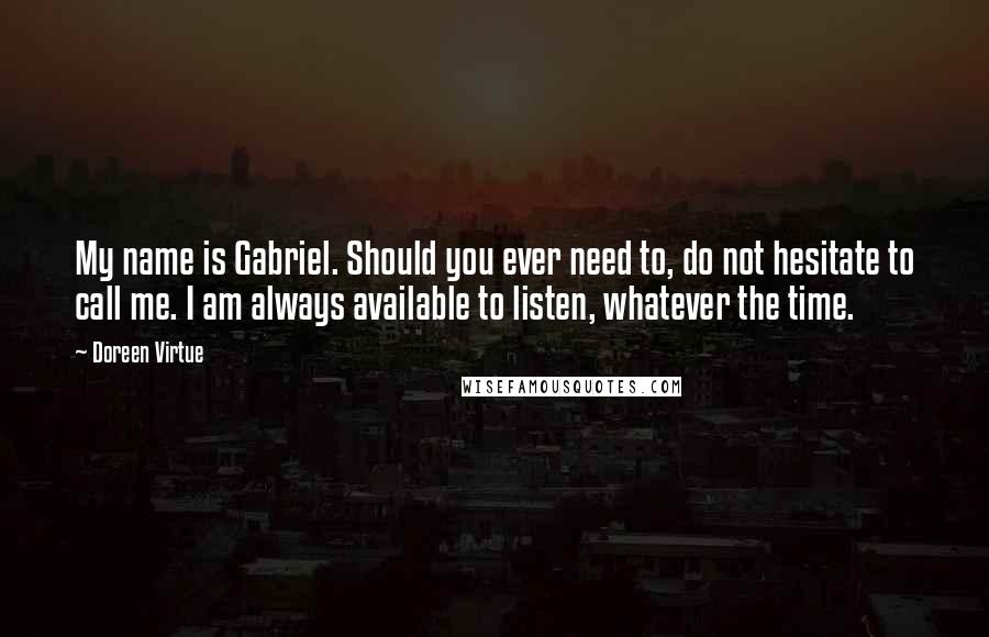 Doreen Virtue Quotes: My name is Gabriel. Should you ever need to, do not hesitate to call me. I am always available to listen, whatever the time.