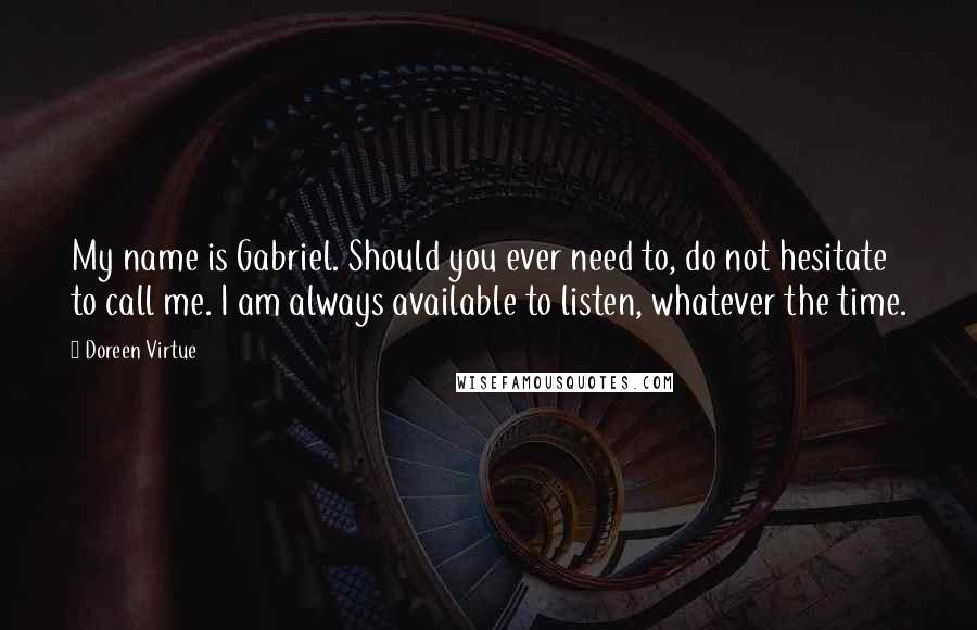 Doreen Virtue Quotes: My name is Gabriel. Should you ever need to, do not hesitate to call me. I am always available to listen, whatever the time.