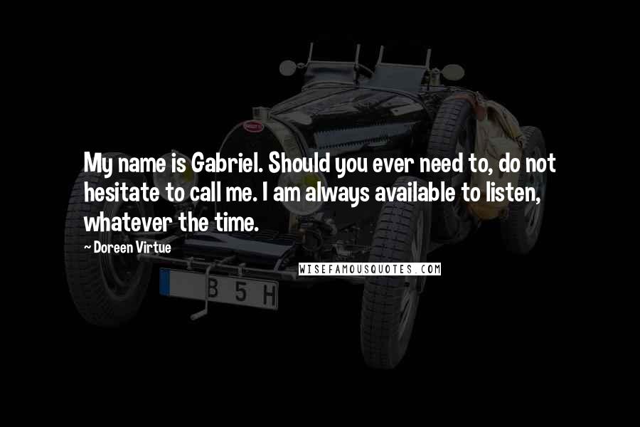 Doreen Virtue Quotes: My name is Gabriel. Should you ever need to, do not hesitate to call me. I am always available to listen, whatever the time.