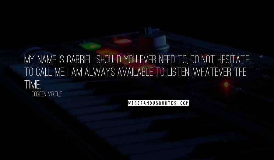 Doreen Virtue Quotes: My name is Gabriel. Should you ever need to, do not hesitate to call me. I am always available to listen, whatever the time.