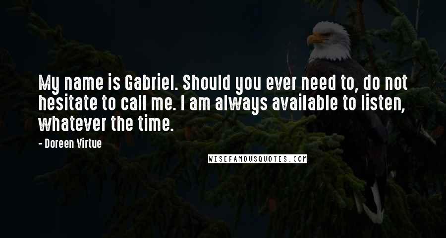 Doreen Virtue Quotes: My name is Gabriel. Should you ever need to, do not hesitate to call me. I am always available to listen, whatever the time.