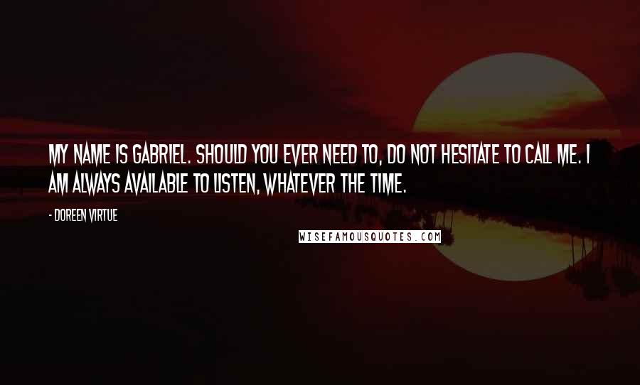 Doreen Virtue Quotes: My name is Gabriel. Should you ever need to, do not hesitate to call me. I am always available to listen, whatever the time.