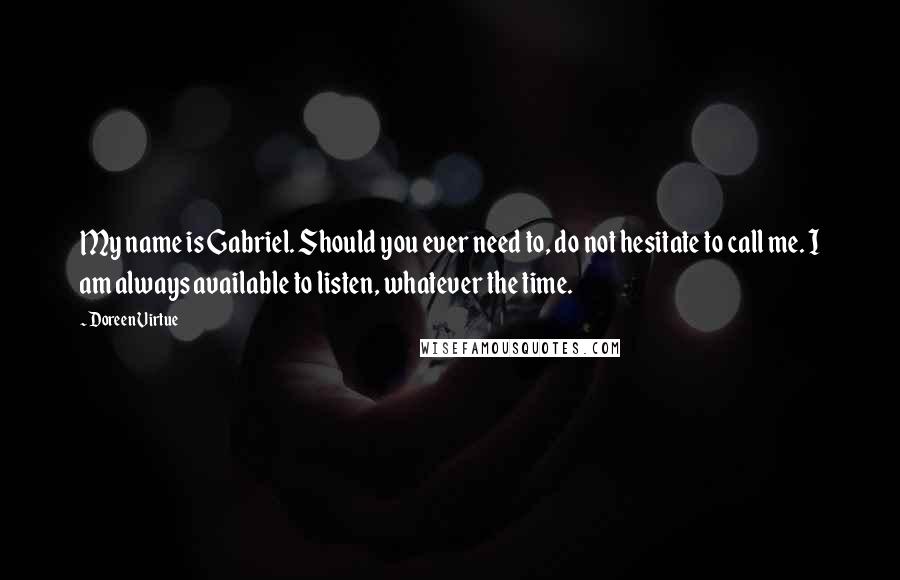 Doreen Virtue Quotes: My name is Gabriel. Should you ever need to, do not hesitate to call me. I am always available to listen, whatever the time.