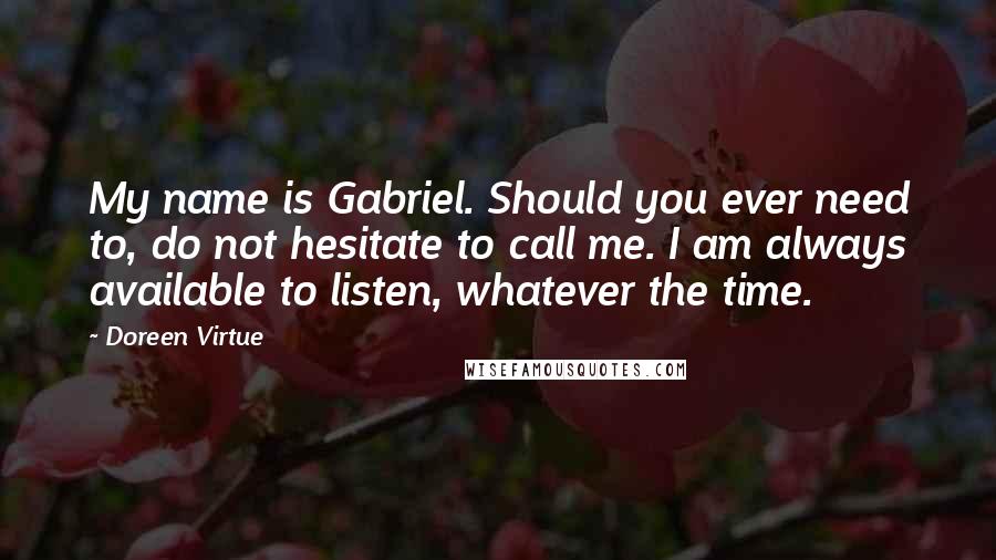 Doreen Virtue Quotes: My name is Gabriel. Should you ever need to, do not hesitate to call me. I am always available to listen, whatever the time.