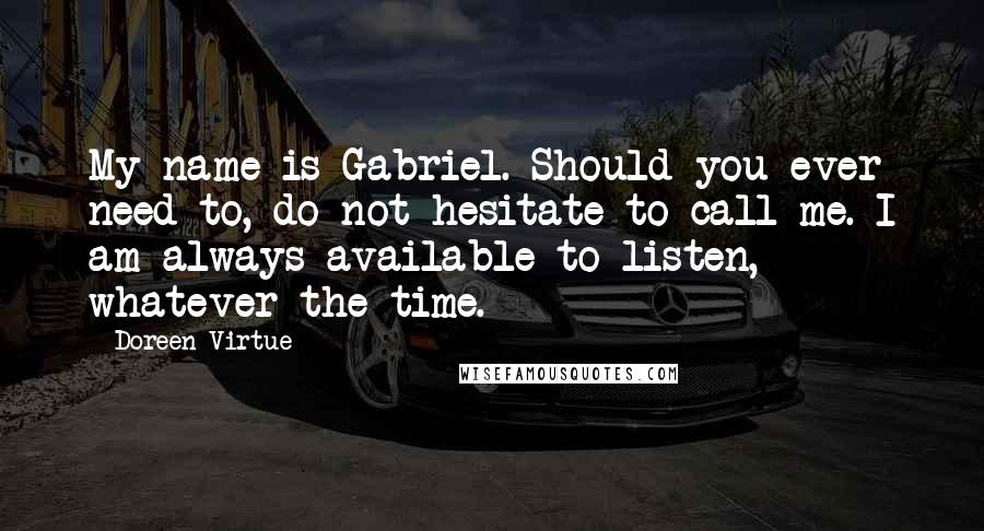 Doreen Virtue Quotes: My name is Gabriel. Should you ever need to, do not hesitate to call me. I am always available to listen, whatever the time.