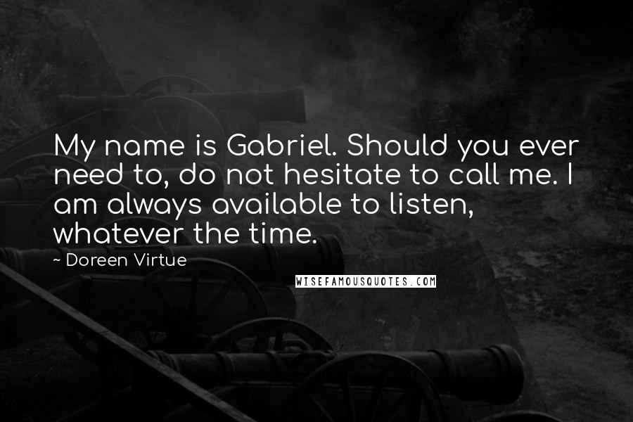 Doreen Virtue Quotes: My name is Gabriel. Should you ever need to, do not hesitate to call me. I am always available to listen, whatever the time.