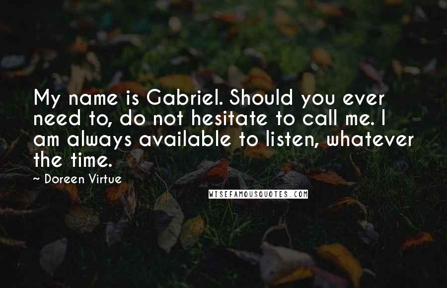 Doreen Virtue Quotes: My name is Gabriel. Should you ever need to, do not hesitate to call me. I am always available to listen, whatever the time.