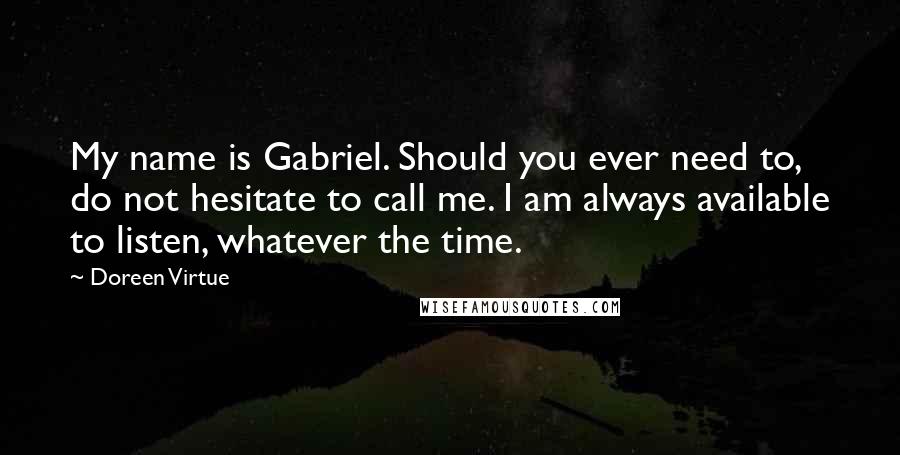 Doreen Virtue Quotes: My name is Gabriel. Should you ever need to, do not hesitate to call me. I am always available to listen, whatever the time.