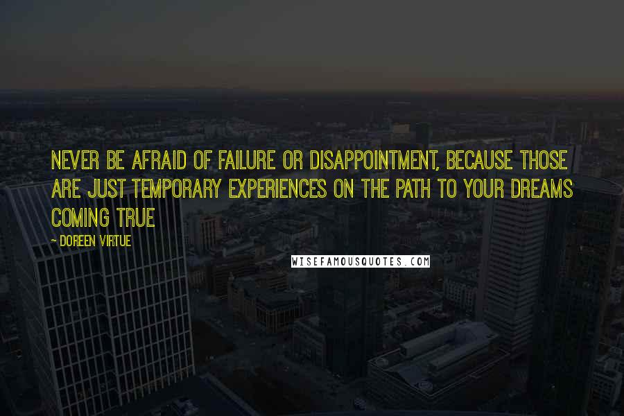 Doreen Virtue Quotes: Never be afraid of failure or disappointment, because those are just temporary experiences on the path to your dreams coming true