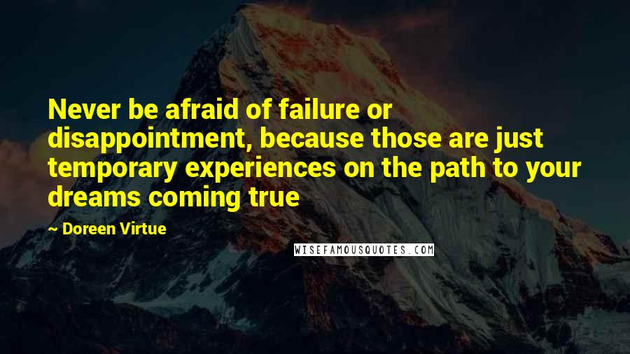 Doreen Virtue Quotes: Never be afraid of failure or disappointment, because those are just temporary experiences on the path to your dreams coming true