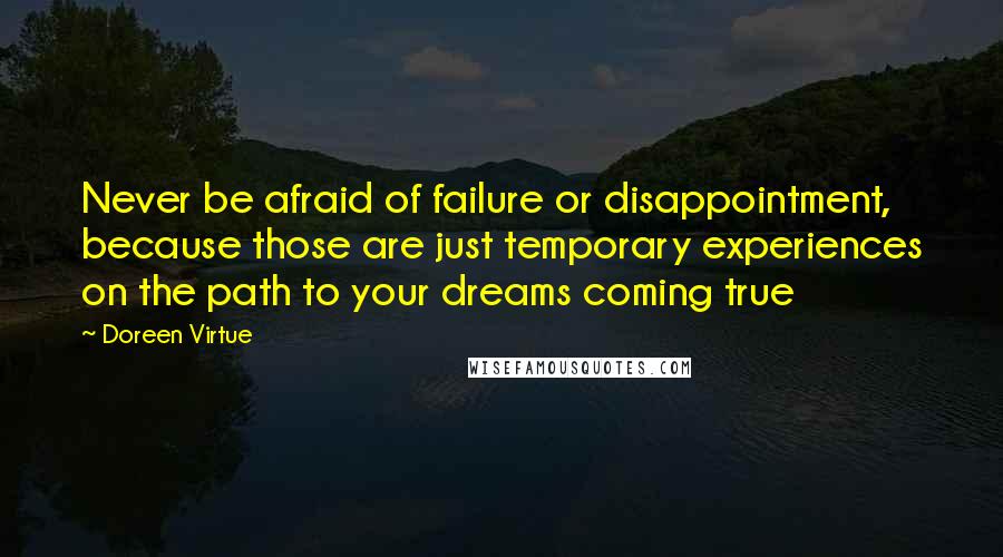 Doreen Virtue Quotes: Never be afraid of failure or disappointment, because those are just temporary experiences on the path to your dreams coming true