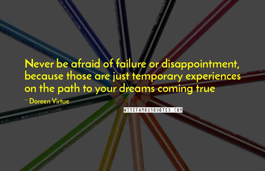 Doreen Virtue Quotes: Never be afraid of failure or disappointment, because those are just temporary experiences on the path to your dreams coming true
