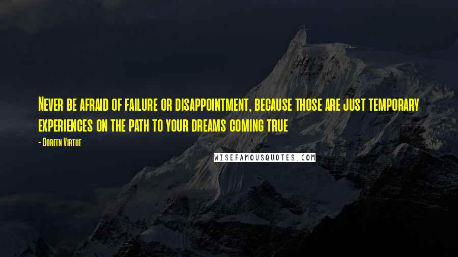 Doreen Virtue Quotes: Never be afraid of failure or disappointment, because those are just temporary experiences on the path to your dreams coming true