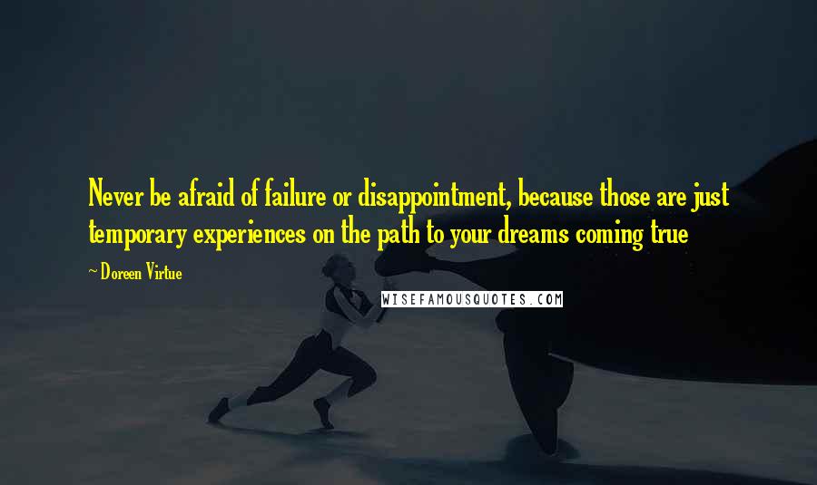 Doreen Virtue Quotes: Never be afraid of failure or disappointment, because those are just temporary experiences on the path to your dreams coming true