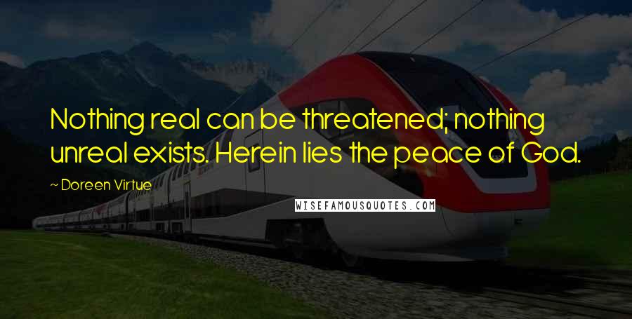 Doreen Virtue Quotes: Nothing real can be threatened; nothing unreal exists. Herein lies the peace of God.