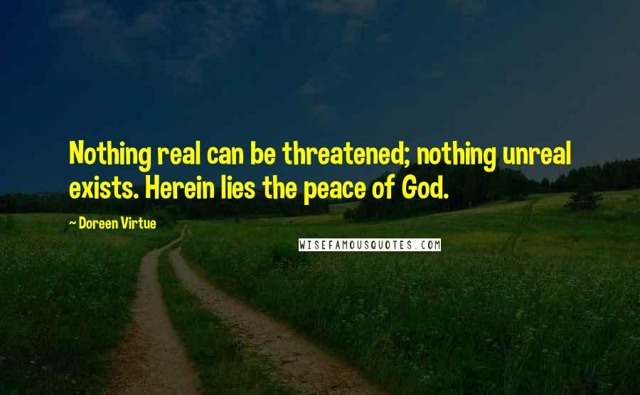 Doreen Virtue Quotes: Nothing real can be threatened; nothing unreal exists. Herein lies the peace of God.