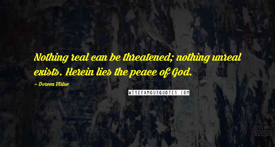 Doreen Virtue Quotes: Nothing real can be threatened; nothing unreal exists. Herein lies the peace of God.