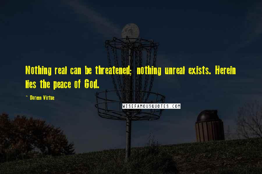 Doreen Virtue Quotes: Nothing real can be threatened; nothing unreal exists. Herein lies the peace of God.