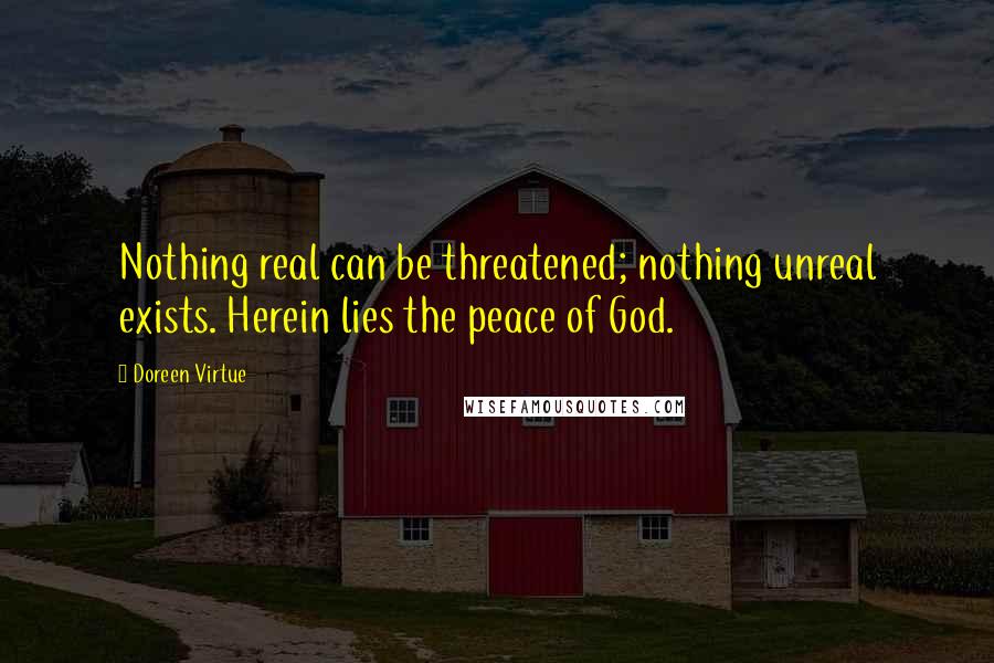 Doreen Virtue Quotes: Nothing real can be threatened; nothing unreal exists. Herein lies the peace of God.