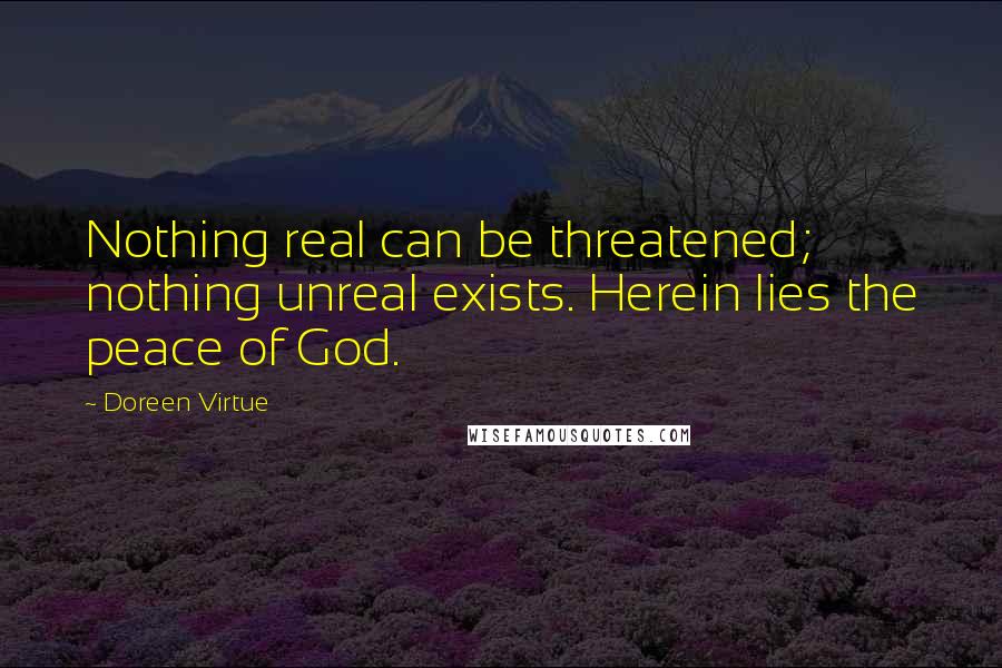 Doreen Virtue Quotes: Nothing real can be threatened; nothing unreal exists. Herein lies the peace of God.