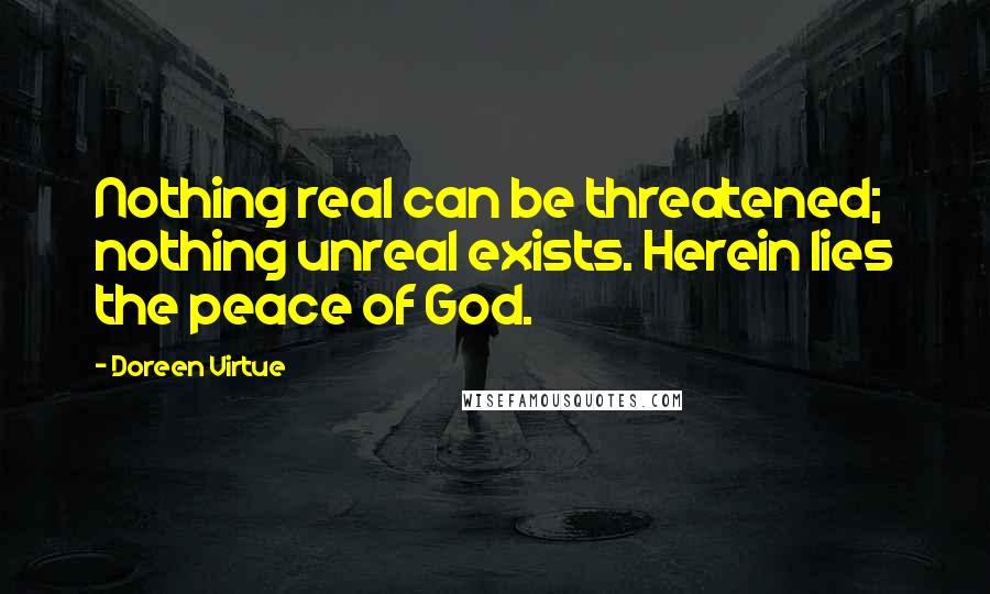 Doreen Virtue Quotes: Nothing real can be threatened; nothing unreal exists. Herein lies the peace of God.