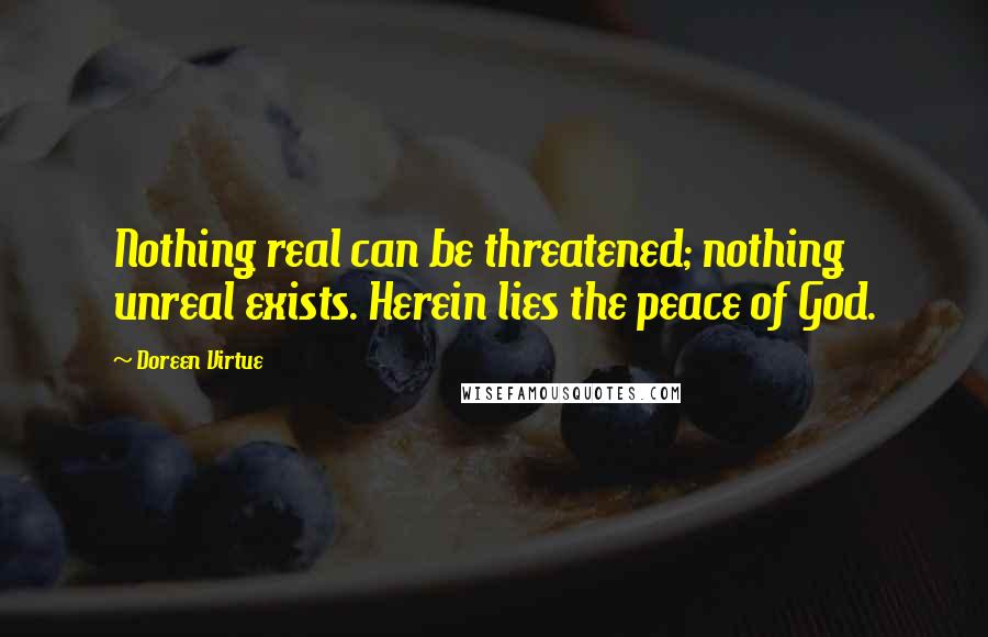 Doreen Virtue Quotes: Nothing real can be threatened; nothing unreal exists. Herein lies the peace of God.