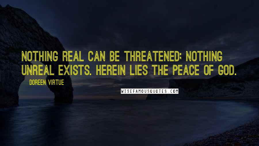 Doreen Virtue Quotes: Nothing real can be threatened; nothing unreal exists. Herein lies the peace of God.