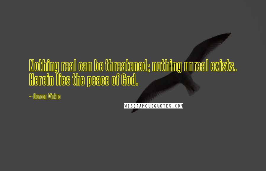 Doreen Virtue Quotes: Nothing real can be threatened; nothing unreal exists. Herein lies the peace of God.