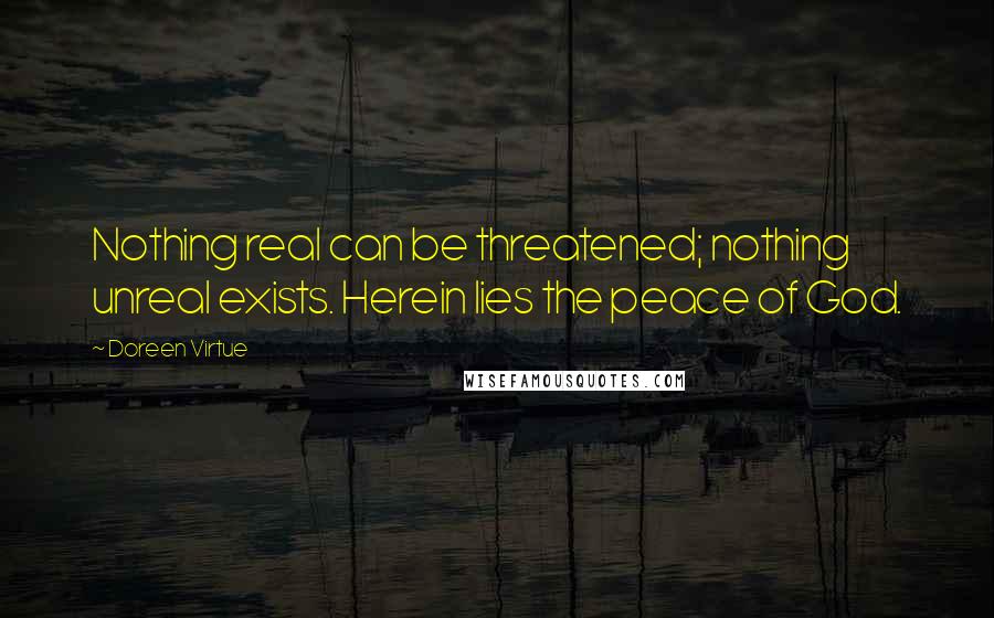 Doreen Virtue Quotes: Nothing real can be threatened; nothing unreal exists. Herein lies the peace of God.