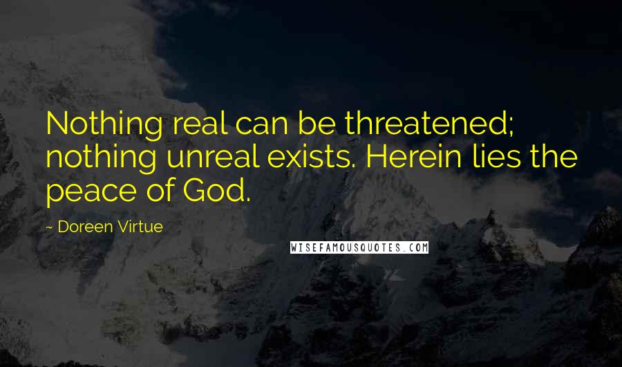 Doreen Virtue Quotes: Nothing real can be threatened; nothing unreal exists. Herein lies the peace of God.