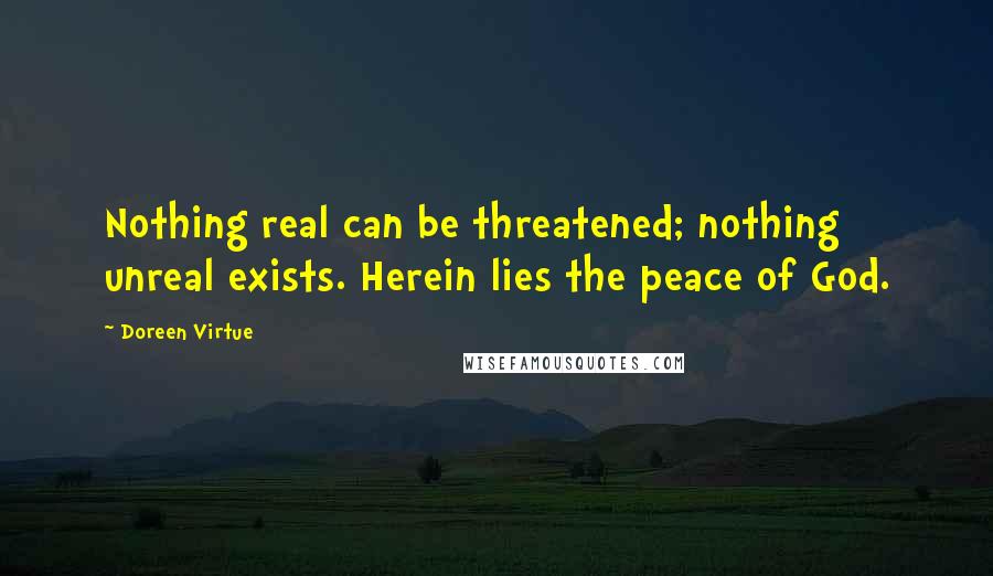 Doreen Virtue Quotes: Nothing real can be threatened; nothing unreal exists. Herein lies the peace of God.