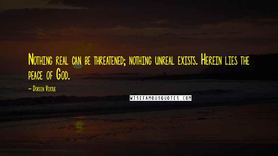 Doreen Virtue Quotes: Nothing real can be threatened; nothing unreal exists. Herein lies the peace of God.