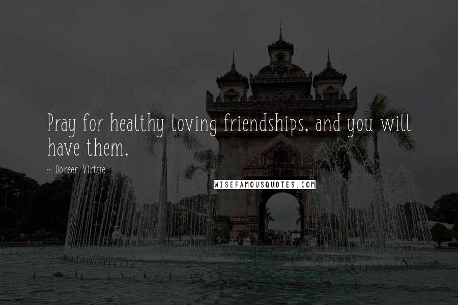 Doreen Virtue Quotes: Pray for healthy loving friendships, and you will have them.