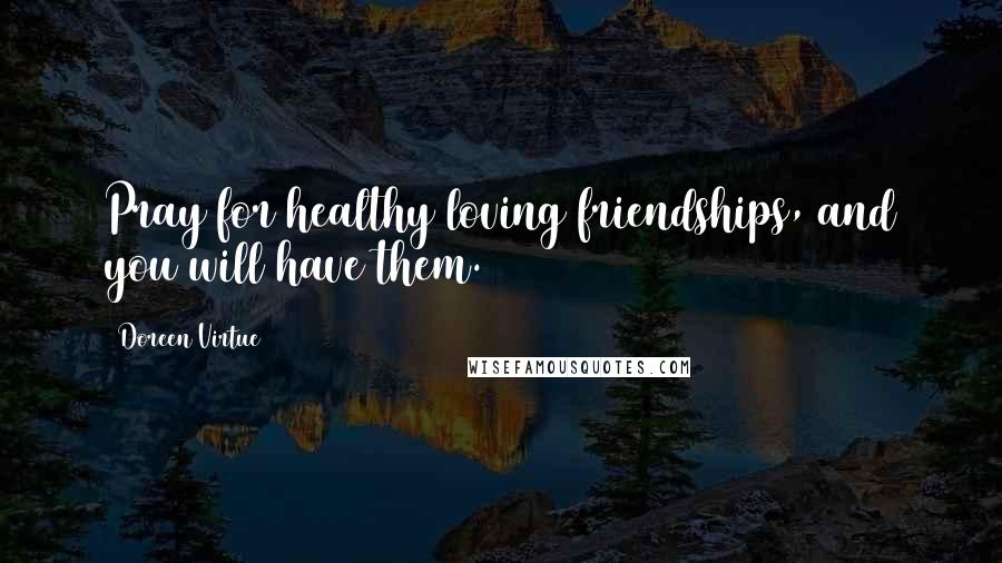 Doreen Virtue Quotes: Pray for healthy loving friendships, and you will have them.