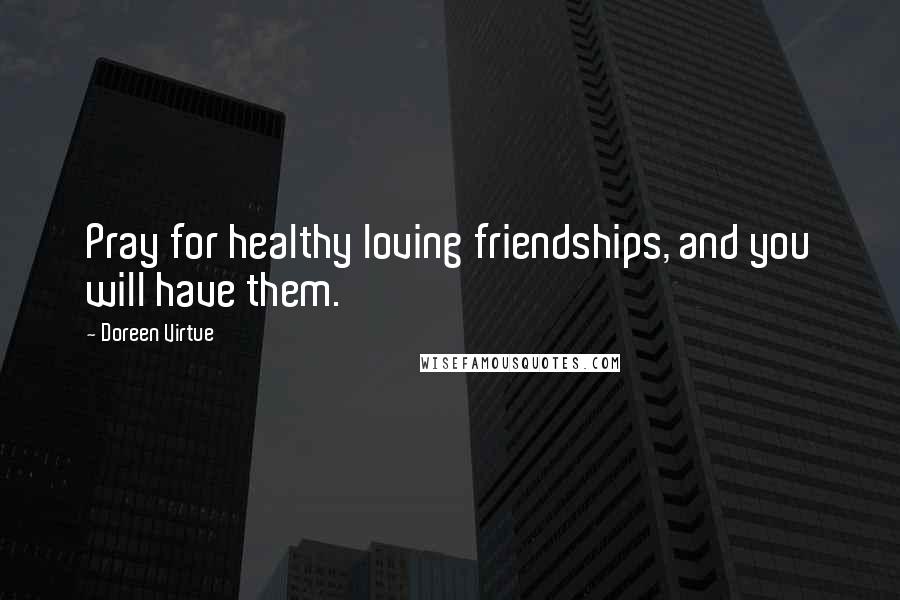 Doreen Virtue Quotes: Pray for healthy loving friendships, and you will have them.