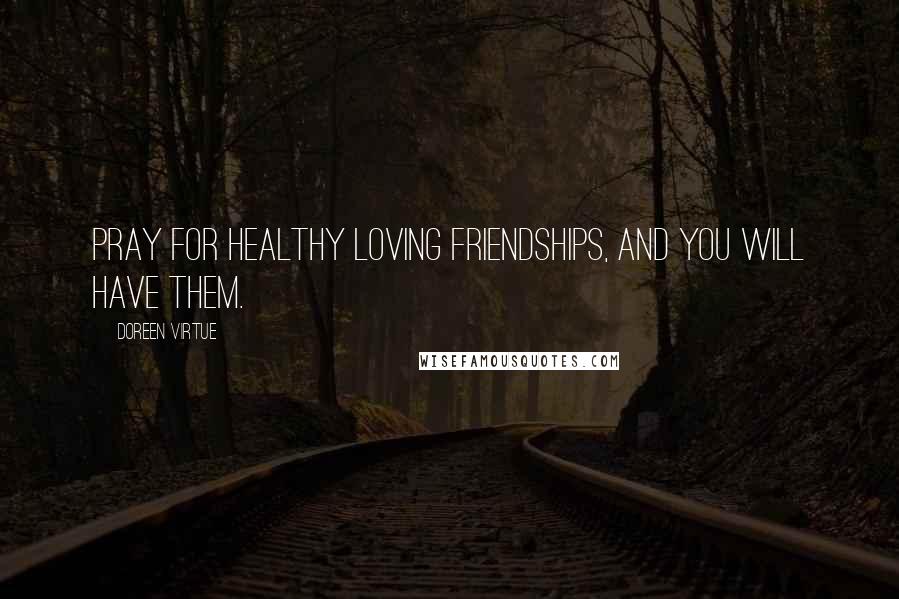 Doreen Virtue Quotes: Pray for healthy loving friendships, and you will have them.