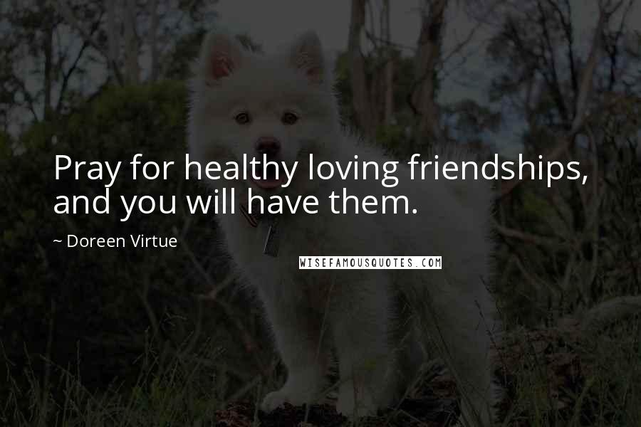 Doreen Virtue Quotes: Pray for healthy loving friendships, and you will have them.