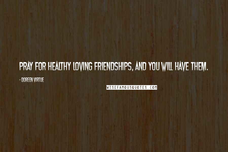 Doreen Virtue Quotes: Pray for healthy loving friendships, and you will have them.