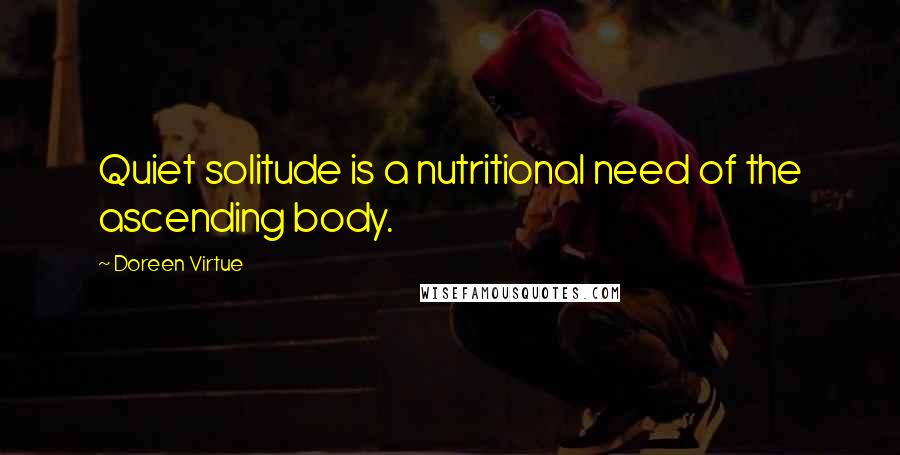 Doreen Virtue Quotes: Quiet solitude is a nutritional need of the ascending body.