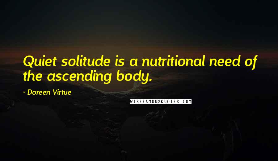 Doreen Virtue Quotes: Quiet solitude is a nutritional need of the ascending body.