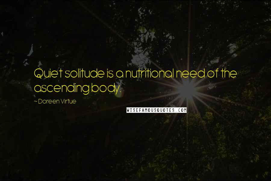 Doreen Virtue Quotes: Quiet solitude is a nutritional need of the ascending body.