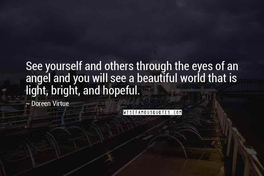 Doreen Virtue Quotes: See yourself and others through the eyes of an angel and you will see a beautiful world that is light, bright, and hopeful.