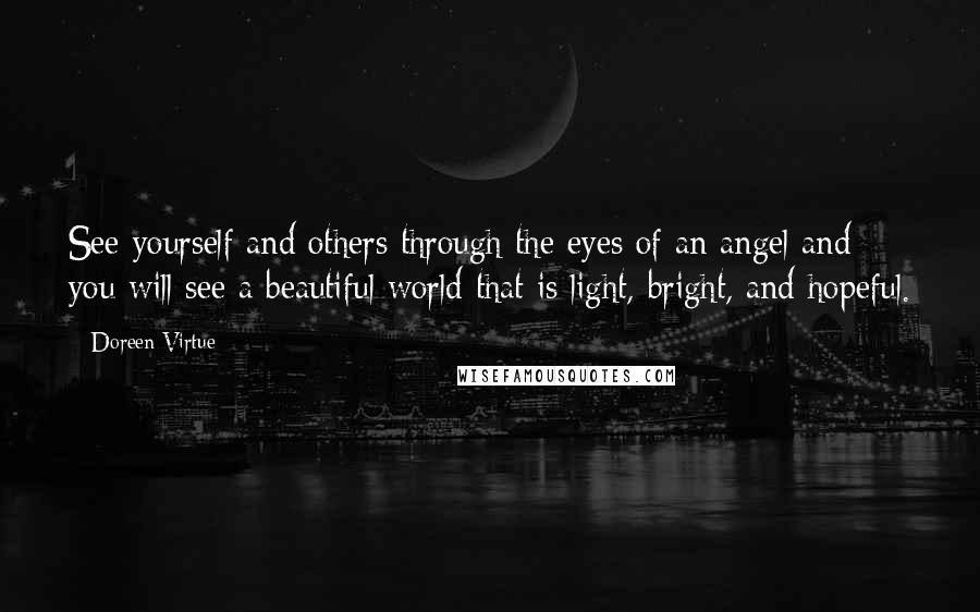 Doreen Virtue Quotes: See yourself and others through the eyes of an angel and you will see a beautiful world that is light, bright, and hopeful.