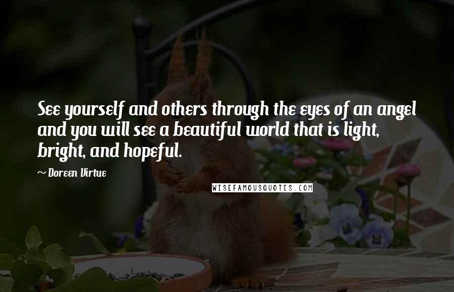 Doreen Virtue Quotes: See yourself and others through the eyes of an angel and you will see a beautiful world that is light, bright, and hopeful.