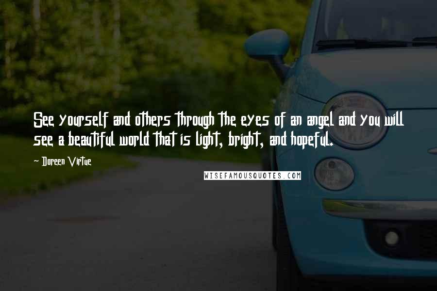 Doreen Virtue Quotes: See yourself and others through the eyes of an angel and you will see a beautiful world that is light, bright, and hopeful.