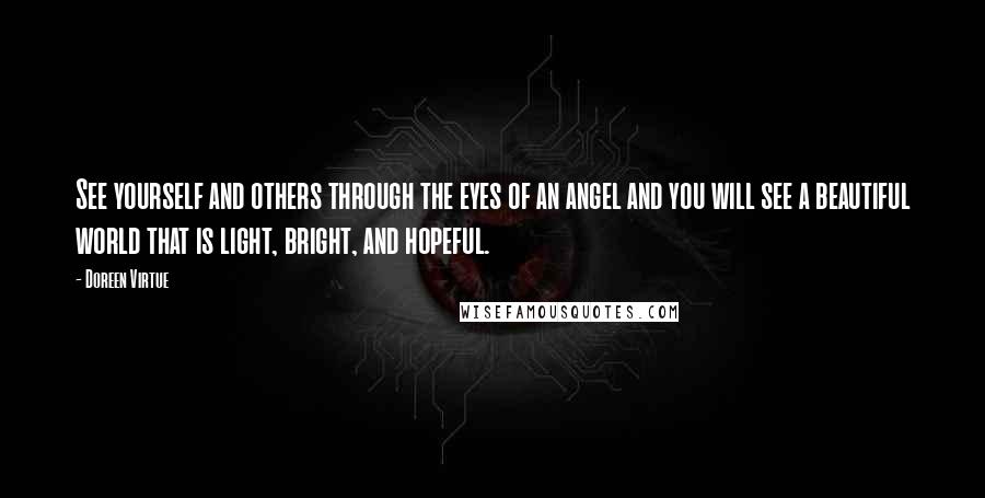 Doreen Virtue Quotes: See yourself and others through the eyes of an angel and you will see a beautiful world that is light, bright, and hopeful.