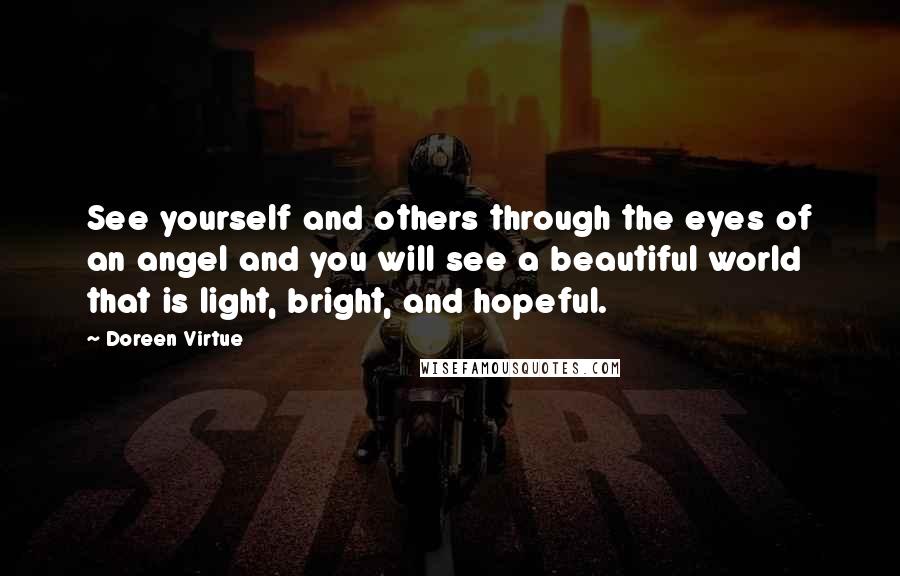 Doreen Virtue Quotes: See yourself and others through the eyes of an angel and you will see a beautiful world that is light, bright, and hopeful.
