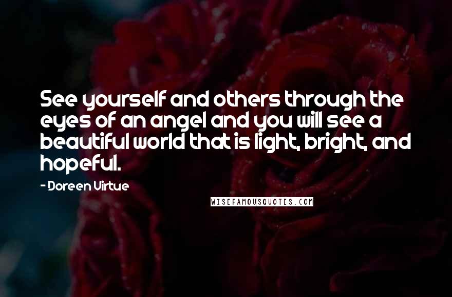 Doreen Virtue Quotes: See yourself and others through the eyes of an angel and you will see a beautiful world that is light, bright, and hopeful.